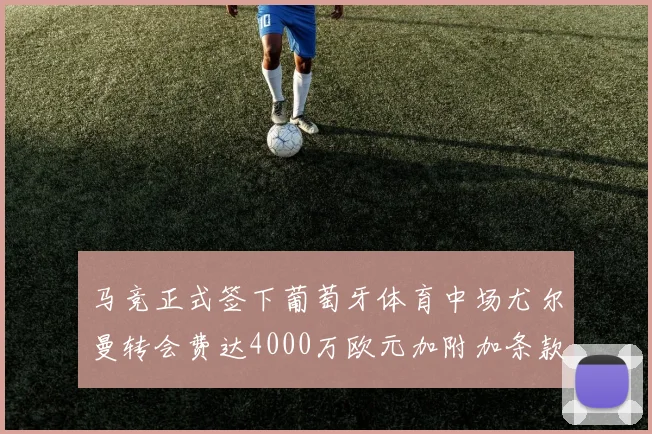 马竞正式签下葡萄牙体育中场尤尔曼转会费达4000万欧元加附加条款