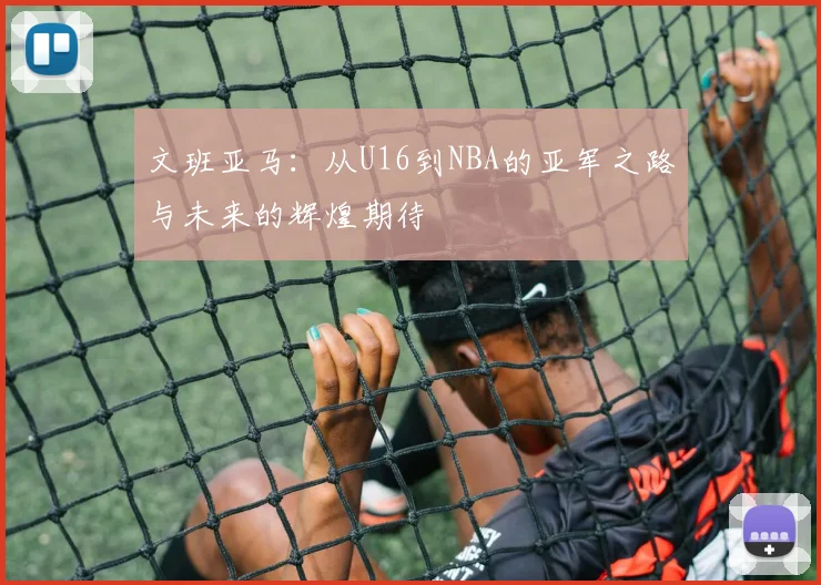 文班亚马：从U16到NBA的亚军之路与未来的辉煌期待
