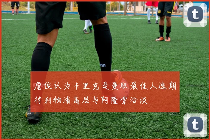詹俊认为卡里克是曼联最佳人选期待利物浦高层与阿隆索洽谈