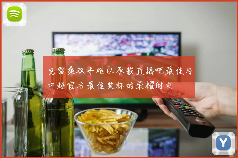 克雷桑双手难以承载直播吧最佳与中超官方最佳奖杯的荣耀时刻