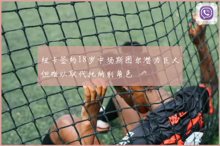 纽卡签约18岁中场斯图尔潜力巨大但难以取代托纳利角色