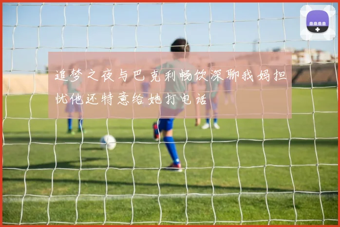 追梦之夜与巴克利畅饮深聊我妈担忧他还特意给她打电话