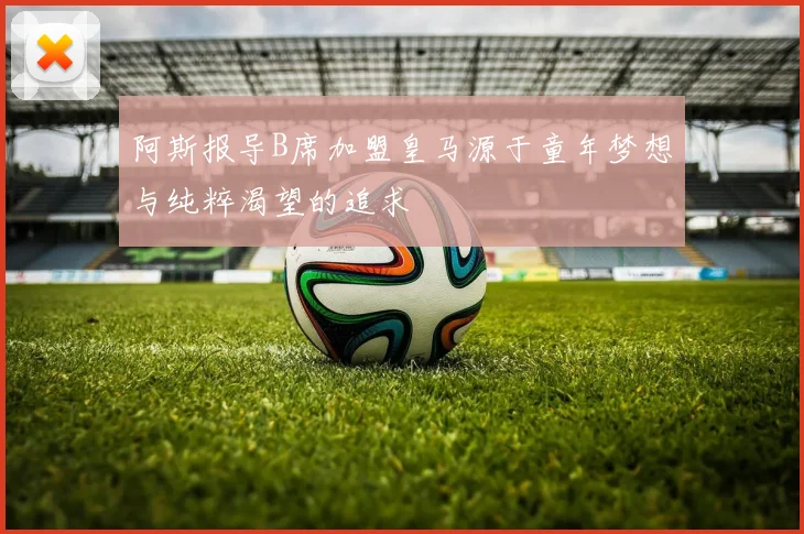 阿斯报导B席加盟皇马源于童年梦想与纯粹渴望的追求