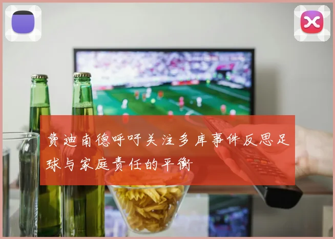 费迪南德呼吁关注多库事件反思足球与家庭责任的平衡