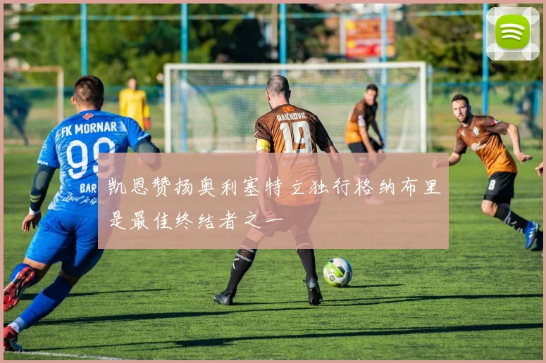 凯恩赞扬奥利塞特立独行格纳布里是最佳终结者之一