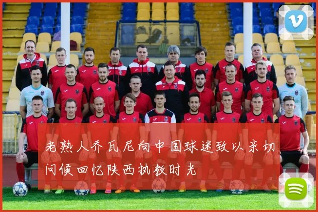 老熟人乔瓦尼向中国球迷致以亲切问候回忆陕西执教时光