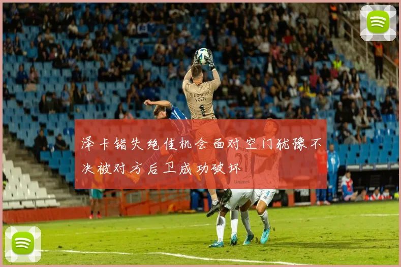 泽卡错失绝佳机会面对空门犹豫不决被对方后卫成功破坏