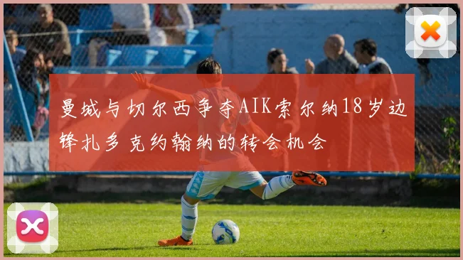 曼城与切尔西争夺AIK索尔纳18岁边锋扎多克约翰纳的转会机会