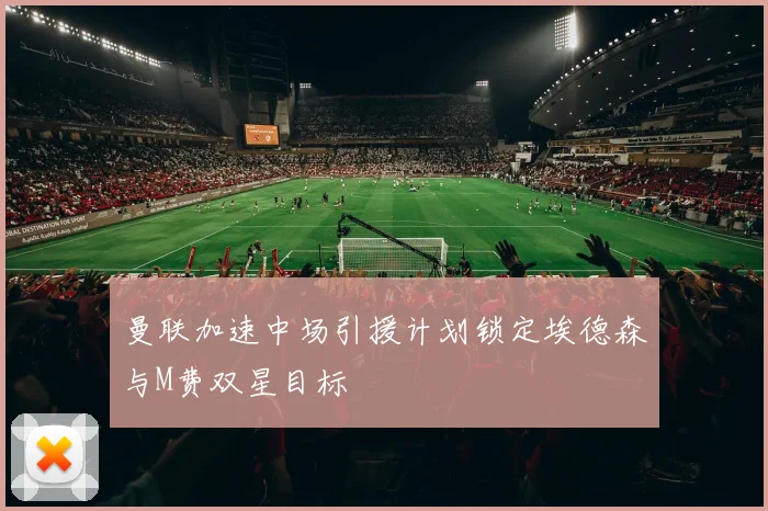曼联加速中场引援计划锁定埃德森与M费双星目标