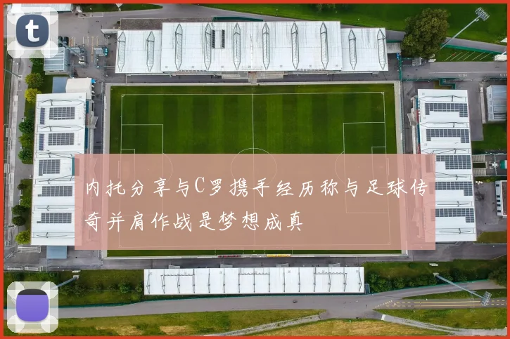 内托分享与C罗携手经历称与足球传奇并肩作战是梦想成真