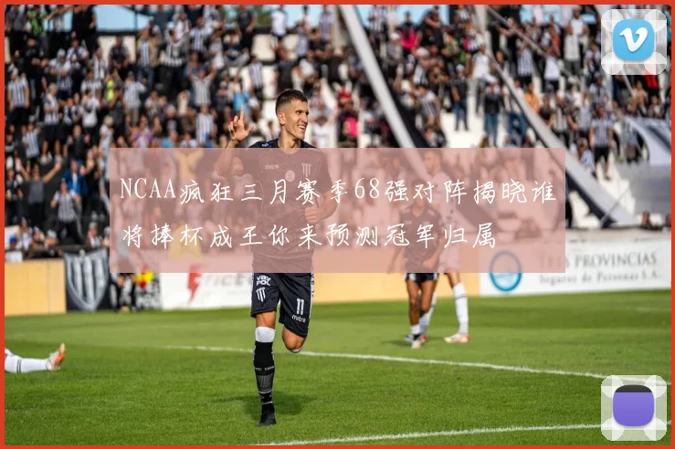 NCAA疯狂三月赛季68强对阵揭晓谁将捧杯成王你来预测冠军归属