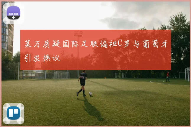 莱万质疑国际足联偏袒C罗与葡萄牙引发热议