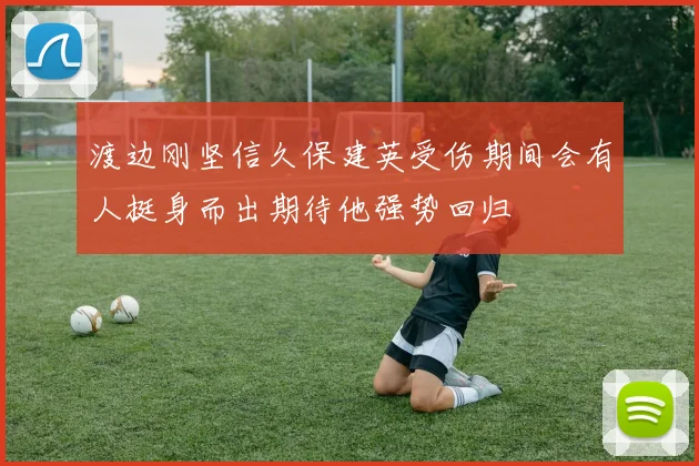 渡边刚坚信久保建英受伤期间会有人挺身而出期待他强势回归