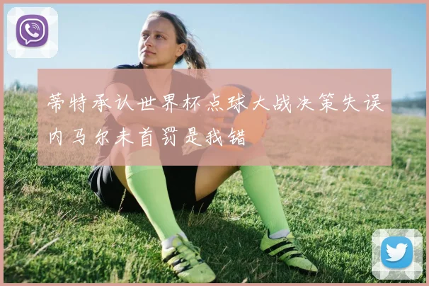 蒂特承认世界杯点球大战决策失误内马尔未首罚是我错
