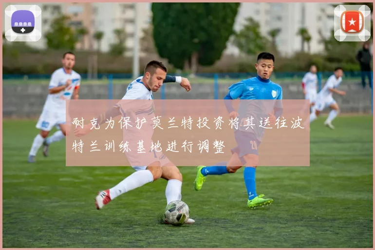 耐克为保护莫兰特投资将其送往波特兰训练基地进行调整