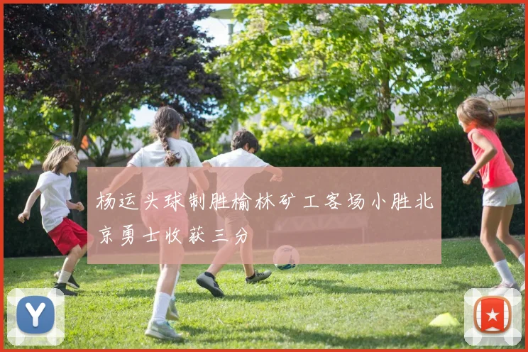 杨运头球制胜榆林矿工客场小胜北京勇士收获三分