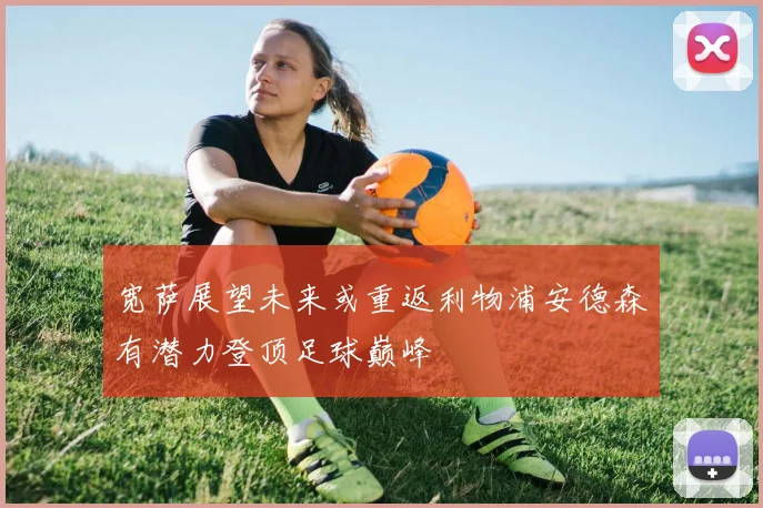 宽萨展望未来或重返利物浦安德森有潜力登顶足球巅峰