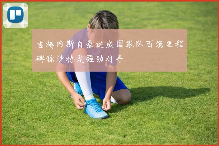 吉梅内斯自豪达成国家队百场里程碑称沙特是强劲对手
