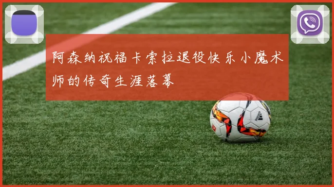 阿森纳祝福卡索拉退役快乐小魔术师的传奇生涯落幕