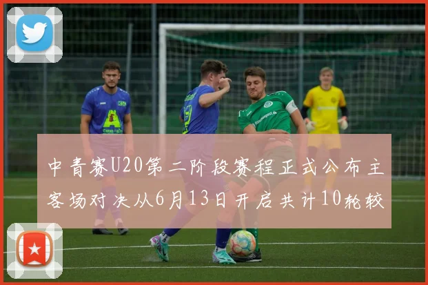 中青赛U20第二阶段赛程正式公布主客场对决从6月13日开启共计10轮较量