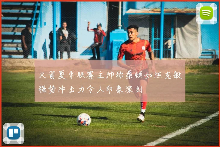 火箭夏季联赛主帅称桑顿如坦克般强势冲击力令人印象深刻