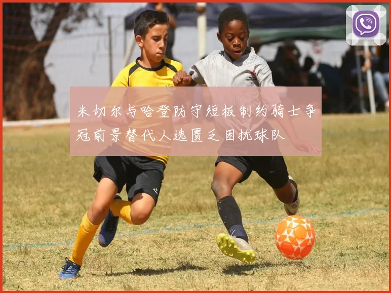 米切尔与哈登防守短板制约骑士争冠前景替代人选匮乏困扰球队
