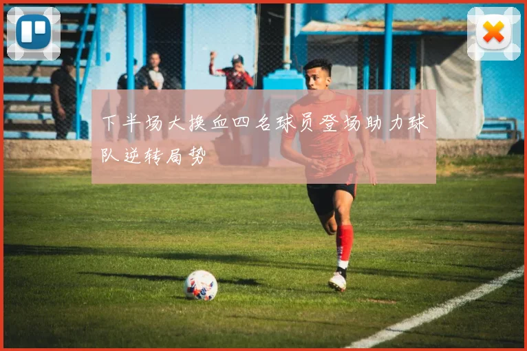 下半场大换血四名球员登场助力球队逆转局势