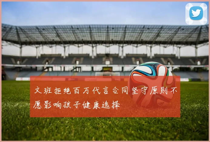 文班拒绝百万代言合同坚守原则不愿影响孩子健康选择