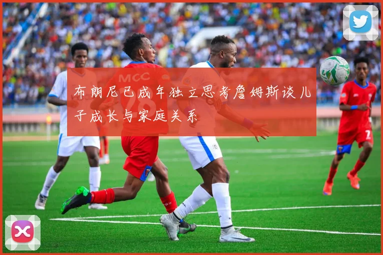 布朗尼已成年独立思考詹姆斯谈儿子成长与家庭关系