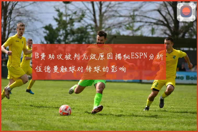 B费助攻被判无效原因揭秘ESPN分析伍德曼触球对传球的影响