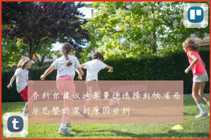 乔科尔建议迪奥曼德选择利物浦而非巴黎的深刻原因分析