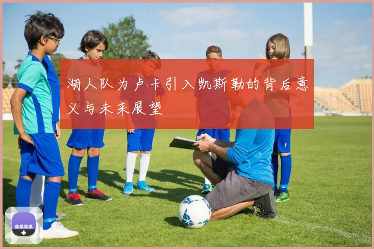 湖人队为卢卡引入凯斯勒的背后意义与未来展望