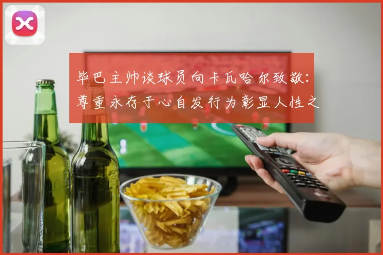 毕巴主帅谈球员向卡瓦哈尔致敬：尊重永存于心自发行为彰显人性之美