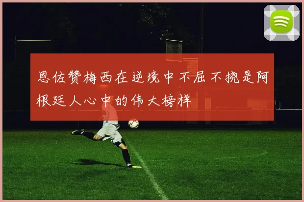 恩佐赞梅西在逆境中不屈不挠是阿根廷人心中的伟大榜样