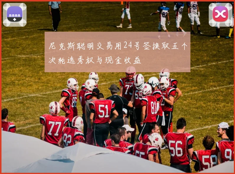 尼克斯聪明交易用24号签换取五个次轮选秀权与现金收益