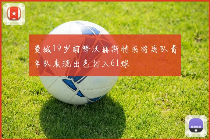 曼城19岁前锋沃赫斯特或将离队青年队表现出色打入61球
