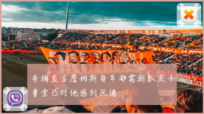 夸梅直言詹姆斯每年都需新队友卡鲁索已对他感到厌倦