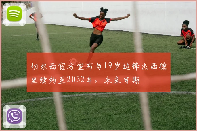 切尔西官方宣布与19岁边锋杰西德里续约至2032年，未来可期