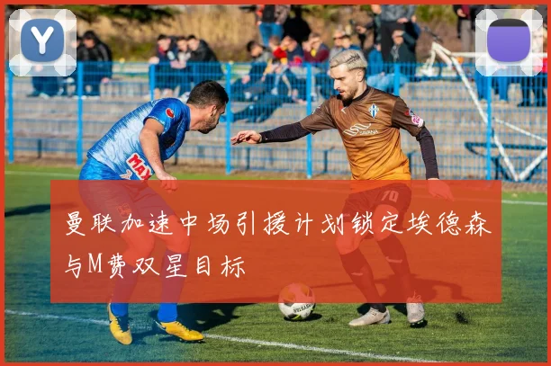 曼联加速中场引援计划锁定埃德森与M费双星目标