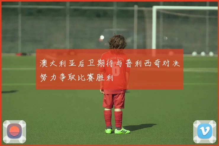 澳大利亚后卫期待与普利西奇对决努力争取比赛胜利