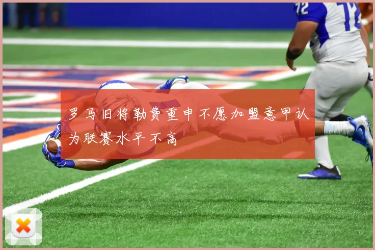 罗马旧将勒费重申不愿加盟意甲认为联赛水平不高