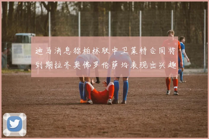 迪马消息称柏林联中卫莱特合同将到期拉齐奥佛罗伦萨均表现出兴趣