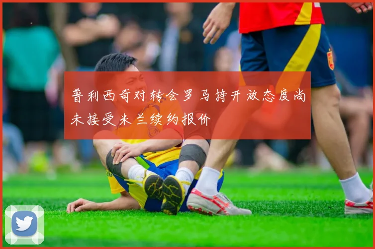 普利西奇对转会罗马持开放态度尚未接受米兰续约报价