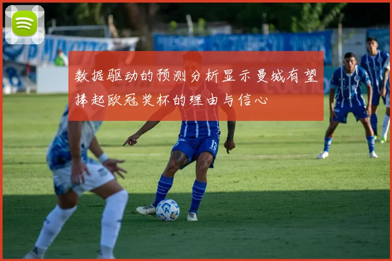 数据驱动的预测分析显示曼城有望捧起欧冠奖杯的理由与信心