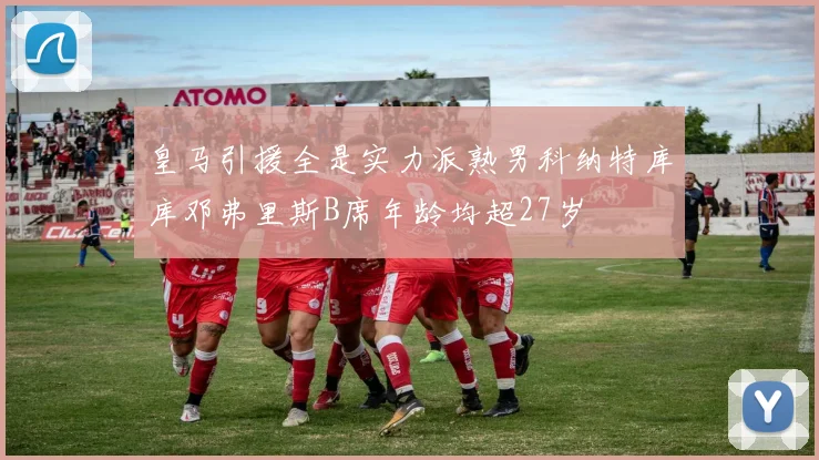 皇马引援全是实力派熟男科纳特库库邓弗里斯B席年龄均超27岁