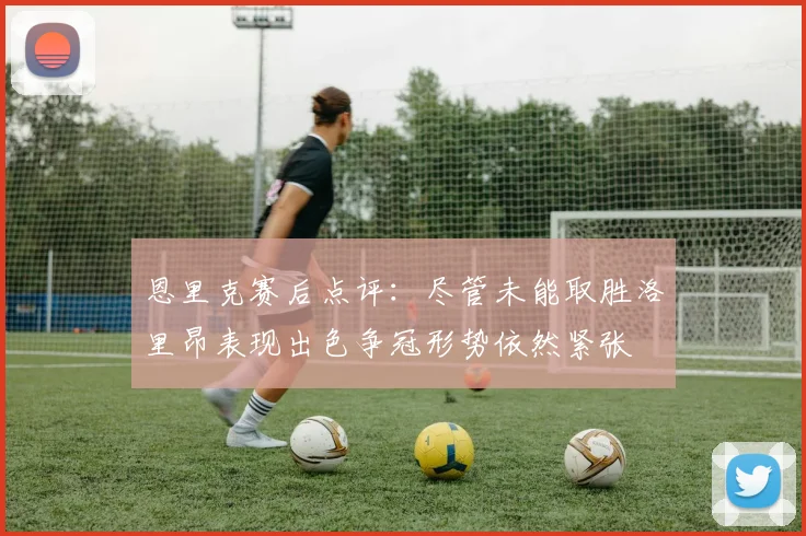 恩里克赛后点评：尽管未能取胜洛里昂表现出色争冠形势依然紧张